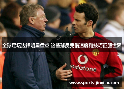 全球足坛边锋明星盘点 这些球员凭借速度和技巧征服世界