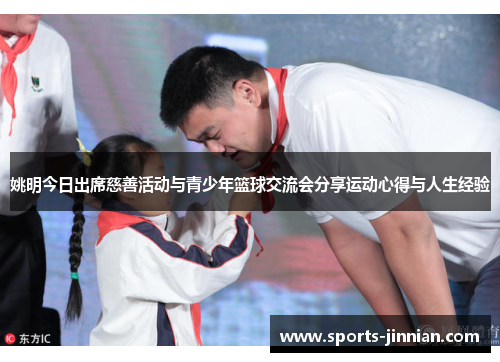 姚明今日出席慈善活动与青少年篮球交流会分享运动心得与人生经验