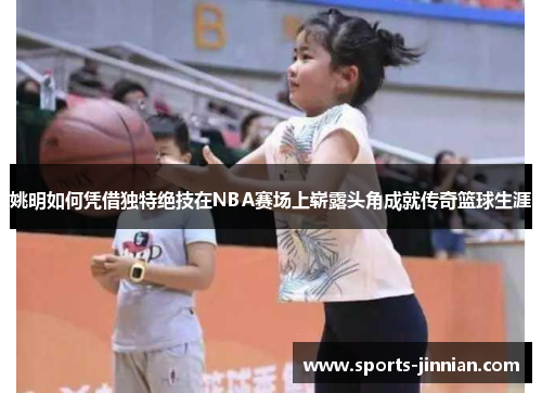 姚明如何凭借独特绝技在NBA赛场上崭露头角成就传奇篮球生涯