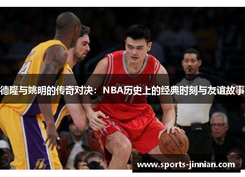 德隆与姚明的传奇对决：NBA历史上的经典时刻与友谊故事