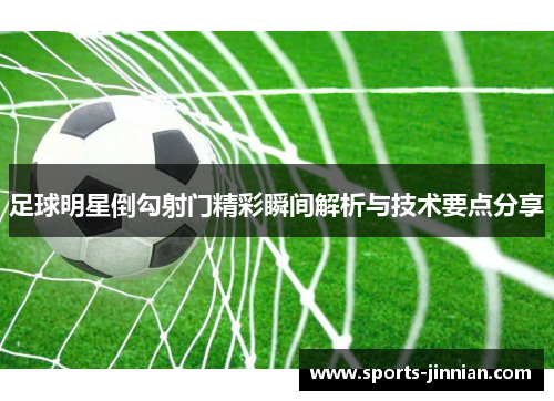 足球明星倒勾射门精彩瞬间解析与技术要点分享