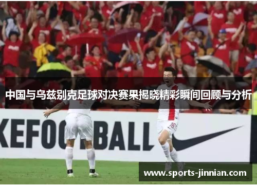 中国与乌兹别克足球对决赛果揭晓精彩瞬间回顾与分析