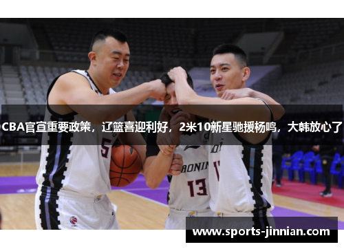 CBA官宣重要政策，辽篮喜迎利好，2米10新星驰援杨鸣，大韩放心了