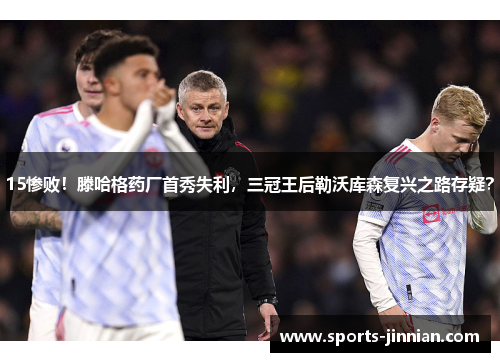 15惨败！滕哈格药厂首秀失利，三冠王后勒沃库森复兴之路存疑？