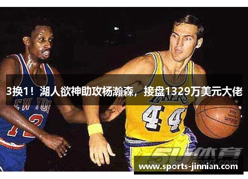 3换1！湖人欲神助攻杨瀚森，接盘1329万美元大佬