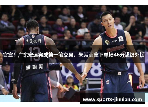 官宣！广东宏远完成第一笔交易，朱芳雨拿下单场46分超级外援