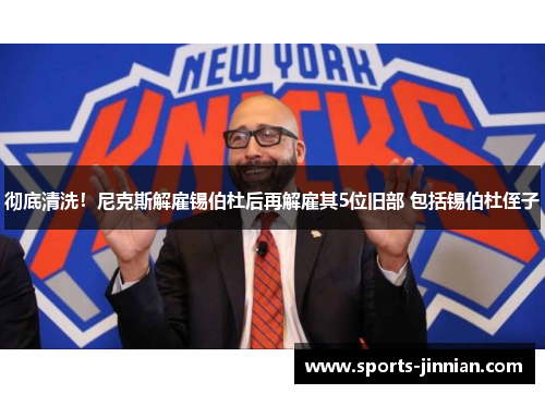 彻底清洗！尼克斯解雇锡伯杜后再解雇其5位旧部 包括锡伯杜侄子