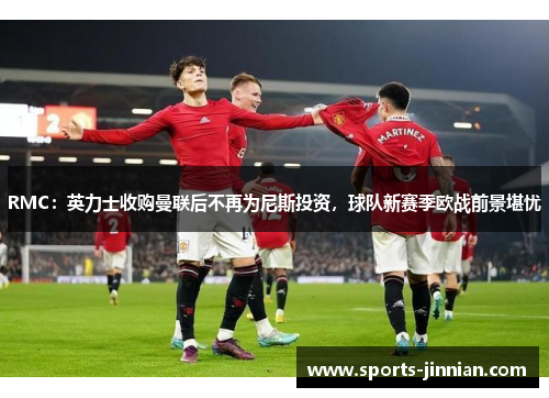RMC：英力士收购曼联后不再为尼斯投资，球队新赛季欧战前景堪忧